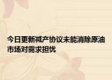 今日更新减产协议未能消除原油市场对需求担忧
