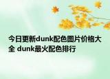 今日更新dunk配色图片价格大全 dunk最火配色排行