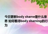 今日更新body shame是什么意思 如何看待body shaming的行为