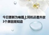 今日更新为啥插上耳机还是外放 3个原因需知道