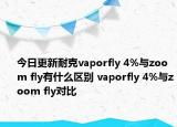 今日更新耐克vaporfly 4%与zoom fly有什么区别 vaporfly 4%与zoom fly对比