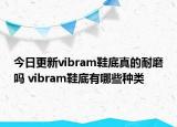 今日更新vibram鞋底真的耐磨吗 vibram鞋底有哪些种类
