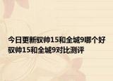 今日更新驭帅15和全城9哪个好驭帅15和全城9对比测评