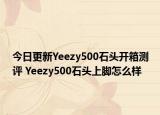 今日更新Yeezy500石头开箱测评 Yeezy500石头上脚怎么样