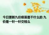 今日更新九价疫苗是干什么的 九价是一针一针交钱么
