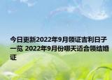 今日更新2022年9月领证吉利日子一览 2022年9月份哪天适合领结婚证