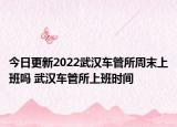 今日更新2022武汉车管所周末上班吗 武汉车管所上班时间