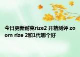 今日更新耐克rize2 开箱测评 zoom rize 2和1代哪个好