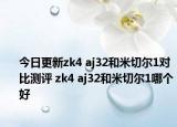 今日更新zk4 aj32和米切尔1对比测评 zk4 aj32和米切尔1哪个好