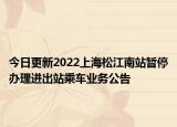 今日更新2022上海松江南站暂停办理进出站乘车业务公告