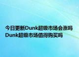 今日更新Dunk超级市场会涨吗 Dunk超级市场值得购买吗