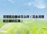 清理驱动器会怎么样（完全清理驱动器的后果）