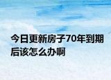 今日更新房子70年到期后该怎么办啊