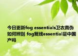 今日更新fog essentials卫衣真伪如何辨别 fog复线essential是中国产吗