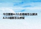 今日更新AJ11走路响怎么解决 AJ11唱歌怎么修复