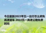 今日更新2022年五一出行怎么避免高速堵车 2022五一高速公路免费时间