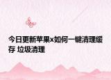 今日更新苹果x如何一键清理缓存 垃圾清理