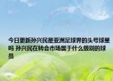 今日更新孙兴民是亚洲足球界的头号球星吗 孙兴民在转会市场属于什么级别的球员