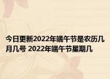 今日更新2022年端午节是农历几月几号 2022年端午节星期几