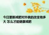 今日更新减肥对外貌的改变有多大 怎么才能健康减肥