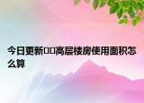 今日更新﻿﻿高层楼房使用面积怎么算