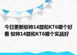 今日更新驭帅14䨻和KT6哪个好看 驭帅14䨻和KT6哪个实战好