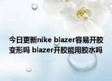 今日更新nike blazer容易开胶变形吗 blazer开胶能用胶水吗