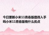 今日更新小米11青春版值得入手吗小米11青春版有什么优点