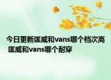 今日更新匡威和vans哪个档次高 匡威和vans哪个耐穿
