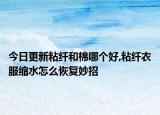 今日更新粘纤和棉哪个好,粘纤衣服缩水怎么恢复妙招