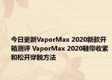 今日更新VaporMax 2020新款开箱测评 VaporMax 2020鞋带收紧和松开穿脱方法