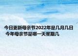 今日更新母亲节2022年是几月几日 今年母亲节是哪一天星期几