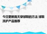 今日更新雨天穿球鞋的方法 球鞋洗护产品推荐