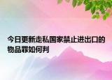 今日更新走私国家禁止进出口的物品罪如何判