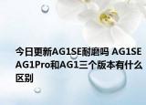 今日更新AG1SE耐磨吗 AG1SE AG1Pro和AG1三个版本有什么区别