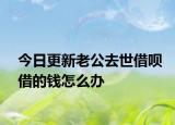 今日更新老公去世借呗借的钱怎么办