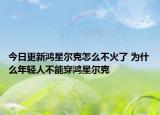 今日更新鸿星尔克怎么不火了 为什么年轻人不能穿鸿星尔克