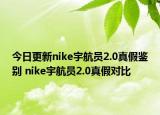今日更新nike宇航员2.0真假鉴别 nike宇航员2.0真假对比
