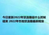 今日更新2022年禁渔期是什么时候结束 2022年各地禁渔期最新规定