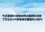 今日更新84消毒液把衣服颜色洗掉了怎么办,84消毒液衣服褪色小技巧