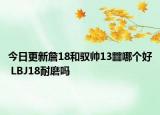 今日更新詹18和驭帅13䨻哪个好 LBJ18耐磨吗