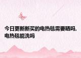 今日更新新买的电热毯需要晒吗,电热毯能洗吗