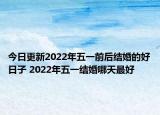 今日更新2022年五一前后结婚的好日子 2022年五一结婚哪天最好