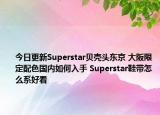 今日更新Superstar贝壳头东京 大阪限定配色国内如何入手 Superstar鞋带怎么系好看