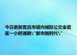 今日更新宜昌市域内城际公交全覆盖一小时通勤