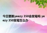 今日更新yeezy 350会发霉吗 yeezy 350发霉怎么办