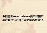 今日更新new balance美产和国产 英产有什么区别三者之间怎么区分