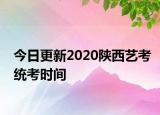 今日更新2020陕西艺考统考时间