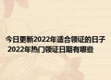 今日更新2022年适合领证的日子 2022年热门领证日期有哪些