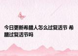 今日更新希腊人怎么过复活节 希腊过复活节吗